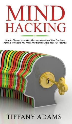 Cover image for Mind Hacking: How to Change Your Mind, Become a Master of Your Emotions, Achieve the Goals You Want, & Start Living to Your Full Potential