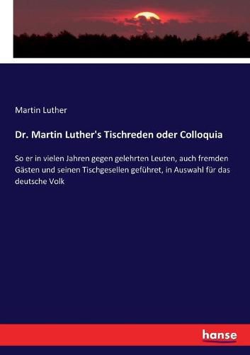 Dr. Martin Luther's Tischreden oder Colloquia: So er in vielen Jahren gegen gelehrten Leuten, auch fremden Gasten und seinen Tischgesellen gefuhret, in Auswahl fur das deutsche Volk