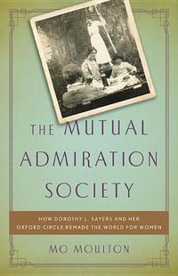 Cover image for The Mutual Admiration Society: How Dorothy L. Sayers and Her Oxford Circle Remade the World for Women