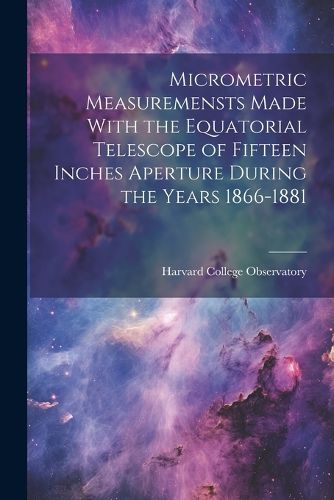 Micrometric Measuremensts Made With the Equatorial Telescope of Fifteen Inches Aperture During the Years 1866-1881