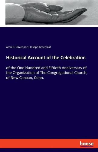 Cover image for Historical Account of the Celebration: of the One Hundred and Fiftieth Anniversary of the Organization of The Congregational Church, of New Canaan, Conn.