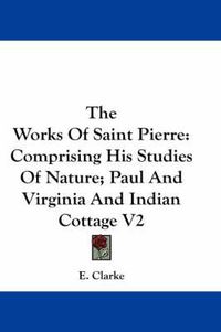 Cover image for The Works of Saint Pierre: Comprising His Studies of Nature; Paul and Virginia and Indian Cottage V2