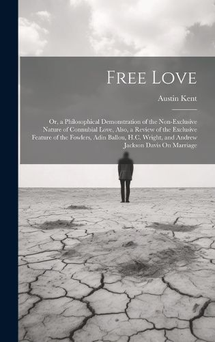 Cover image for Free Love; Or, a Philosophical Demonstration of the Non-Exclusive Nature of Connubial Love, Also, a Review of the Exclusive Feature of the Fowlers, Adin Ballou, H.C. Wright, and Andrew Jackson Davis On Marriage