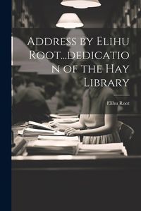 Cover image for Address by Elihu Root...dedication of the Hay Library