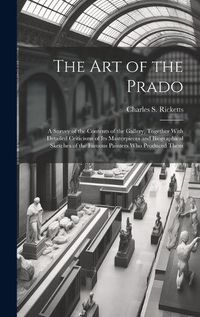 Cover image for The art of the Prado; a Survey of the Contents of the Gallery, Together With Detailed Criticisms of its Masterpieces and Biographical Sketches of the Famous Painters who Produced Them