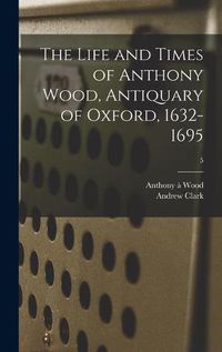 Cover image for The Life and Times of Anthony Wood, Antiquary of Oxford, 1632-1695; 5