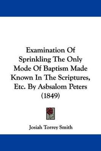 Examination Of Sprinkling The Only Mode Of Baptism Made Known In The Scriptures, Etc. By Asbsalom Peters (1849)