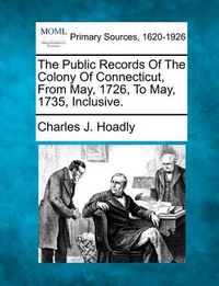 Cover image for The Public Records of the Colony of Connecticut, from May, 1726, to May, 1735, Inclusive.