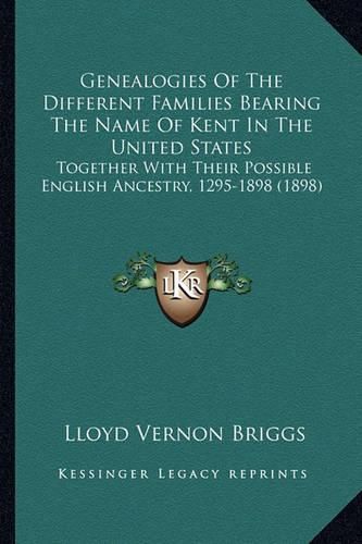 Cover image for Genealogies of the Different Families Bearing the Name of Kent in the United States: Together with Their Possible English Ancestry, 1295-1898 (1898)