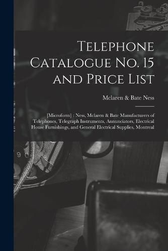 Cover image for Telephone Catalogue No. 15 and Price List: [microform]: Ness, Mclaren & Bate Manufacturers of Telephones, Telegraph Instruments, Annunciators, Electrical House Furnishings, and General Electrical Supplies, Montreal