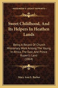 Cover image for Sweet Childhood, and Its Helpers in Heathen Lands: Being a Record of Church Missionary Work Among the Young, in Africa, the East, and Prince Rupert's Land (1864)