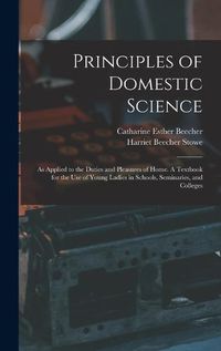 Cover image for Principles of Domestic Science; as Applied to the Duties and Pleasures of Home. A Textbook for the use of Young Ladies in Schools, Seminaries, and Colleges
