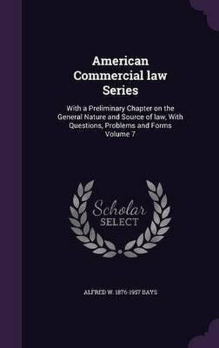 American Commercial Law Series: With a Preliminary Chapter on the General Nature and Source of Law, with Questions, Problems and Forms Volume 7