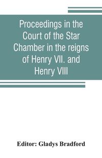 Cover image for Proceedings in the Court of the Star Chamber in the reigns of Henry VII. and Henry VIII