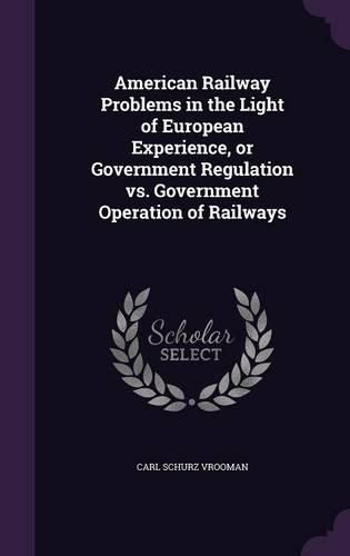 Cover image for American Railway Problems in the Light of European Experience, or Government Regulation vs. Government Operation of Railways