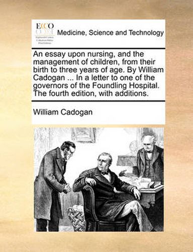 Cover image for An Essay Upon Nursing, and the Management of Children, from Their Birth to Three Years of Age. by William Cadogan ... in a Letter to One of the Governors of the Foundling Hospital. the Fourth Edition, with Additions.