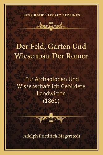 Der Feld, Garten Und Wiesenbau Der Romer: Fur Archaologen Und Wissenschaftlich Gebildete Landwirthe (1861)