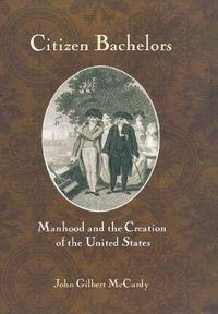 Cover image for Citizen Bachelors: Manhood and the Creation of the United States