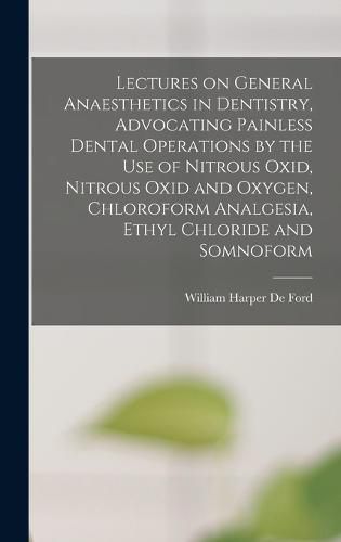 Lectures on General Anaesthetics in Dentistry, Advocating Painless Dental Operations by the use of Nitrous Oxid, Nitrous Oxid and Oxygen, Chloroform Analgesia, Ethyl Chloride and Somnoform