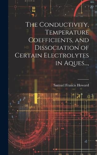 Cover image for The Conductivity, Temperature Coefficients, and Dissociation of Certain Electrolytes in Aques...,