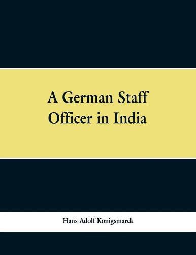 A German Staff Officer in India: Being the Impressions of an Officer of the German General Staff of His Travels Through the Peninsula with an Epilogue Specially Written For the English Edition