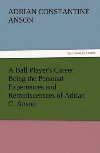 Cover image for A Ball Player's Career Being the Personal Experiences and Reminiscensces of Adrian C. Anson