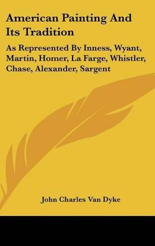 American Painting and Its Tradition: As Represented by Inness, Wyant, Martin, Homer, La Farge, Whistler, Chase, Alexander, Sargent