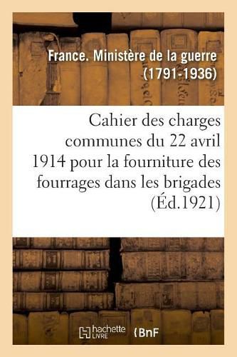 Cover image for Cahier Des Charges Communes Du 22 Avril 1914 Pour La Fourniture Des Fourrages Dans Les Brigades: A Effectuer Par Marches de Livraison Dans Les Magasins Des Subsistances Militaires