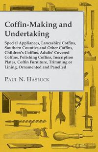 Cover image for Coffin-Making and Undertaking - Special Appliances, Lancashire Coffins, Southern Counties and Other Coffins, Children's Coffins, Adults' Covered Coffins, Polishing Coffins, Inscription Plates, Coffin Furniture, Trimming or Lining, Ornamented and Panelled