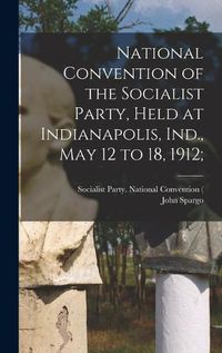 Cover image for National Convention of the Socialist Party, Held at Indianapolis, Ind., May 12 to 18, 1912;