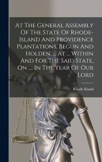 Cover image for At The General Assembly Of The State Of Rhode-island And Providence Plantations, Begun And Holden, ... At ... Within And For The Said State, On ..., In The Year Of Our Lord