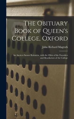 The Obituary Book of Queen's College, Oxford: an Ancient Sarum Kalendar, With the Obits of the Founders and Benefactors of the College