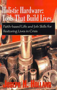 Cover image for Holistic Hardware: Tools That Build Lives: Faith-Based Life and Job Skills for Restoring Lives in Crisis