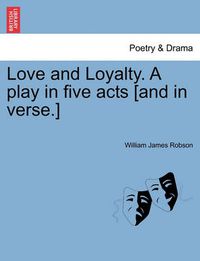 Cover image for Love and Loyalty. a Play in Five Acts [and in Verse.]
