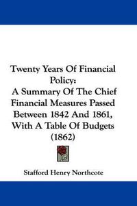 Cover image for Twenty Years of Financial Policy: A Summary of the Chief Financial Measures Passed Between 1842 and 1861, with a Table of Budgets (1862)