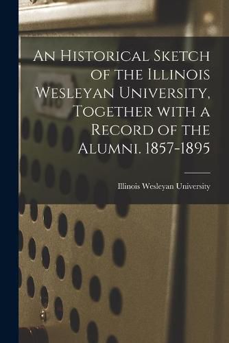 Cover image for An Historical Sketch of the Illinois Wesleyan University, Together With a Record of the Alumni. 1857-1895