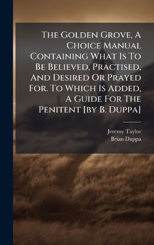 Cover image for The Golden Grove, A Choice Manual Containing What Is To Be Believed, Practised, And Desired Or Prayed For. To Which Is Added, A Guide For The Penitent [by B. Duppa]