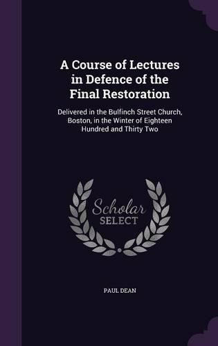 A Course of Lectures in Defence of the Final Restoration: Delivered in the Bulfinch Street Church, Boston, in the Winter of Eighteen Hundred and Thirty Two