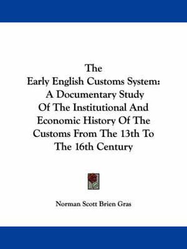 Cover image for The Early English Customs System: A Documentary Study of the Institutional and Economic History of the Customs from the 13th to the 16th Century