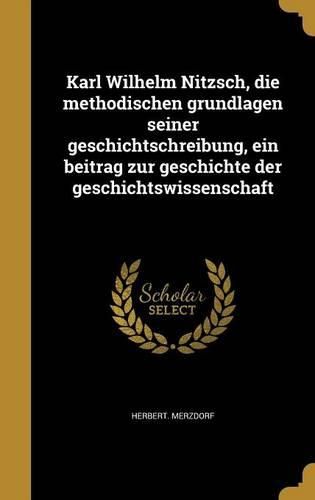 Cover image for Karl Wilhelm Nitzsch, Die Methodischen Grundlagen Seiner Geschichtschreibung, Ein Beitrag Zur Geschichte Der Geschichtswissenschaft