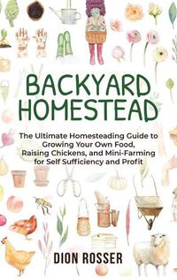 Cover image for Backyard Homestead: The Ultimate Homesteading Guide to Growing Your Own Food, Raising Chickens, and Mini-Farming for Self Sufficiency and Profit