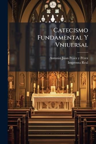 Cover image for Catecismo Fundamental y Vniuersal: O Consideraciones y Conuencimientos Fundamentales de Las Verdades de La Religion ...