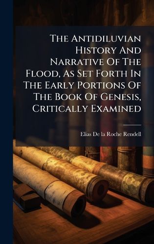 Cover image for The Antidiluvian History And Narrative Of The Flood, As Set Forth In The Early Portions Of The Book Of Genesis, Critically Examined
