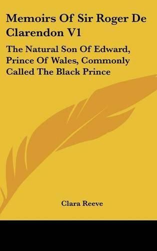 Cover image for Memoirs of Sir Roger de Clarendon V1: The Natural Son of Edward, Prince of Wales, Commonly Called the Black Prince: With Anecdotes of Many Other Eminent Persons of the Fourteenth Century (1793)