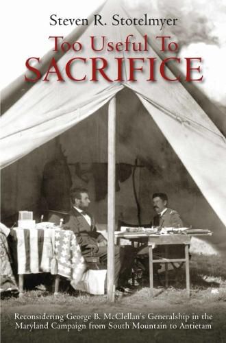 Too Useful to Sacrifice: Reconsidering George B. Mcclellan's Generalship in the Maryland Campaign from South Mountain to Antietam