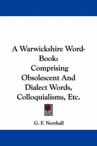 Cover image for A Warwickshire Word-Book: Comprising Obsolescent and Dialect Words, Colloquialisms, Etc.