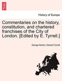 Cover image for Commentaries on the history, constitution, and chartered franchises of the City of London. [Edited by E. Tyrrell.]