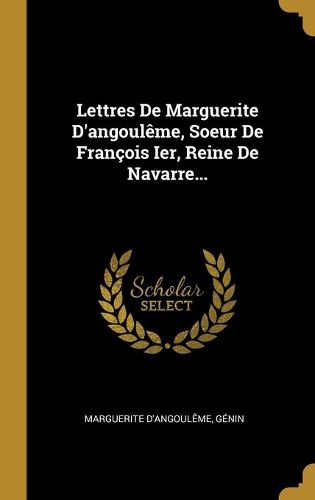 Lettres De Marguerite D'angouleme, Soeur De Francois Ier, Reine De Navarre...