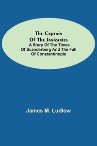 Cover image for The Captain of the Janizaries; A story of the times of Scanderberg and the fall of Constantinople