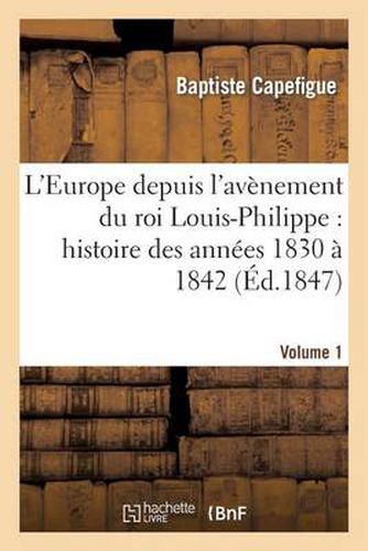 L'Europe Depuis l'Avenement Du Roi Louis-Philippe: Histoire Des Annees 1830 A 1842. Vol1